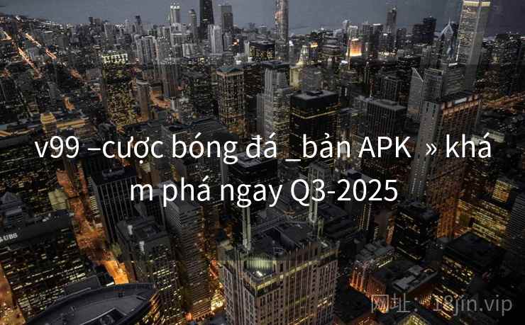 v99 –cược bóng đá _bản APK  » khám phá ngay Q3-2025