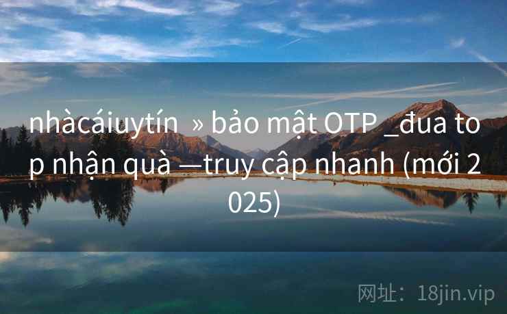 nhàcáiuytín » bảo mật OTP _đua top nhận quà —truy cập nhanh (mới 2025) nhàcáiuytín » bảo mật OTP _đua top nhận quà —truy cập nhanh (mới 2025)