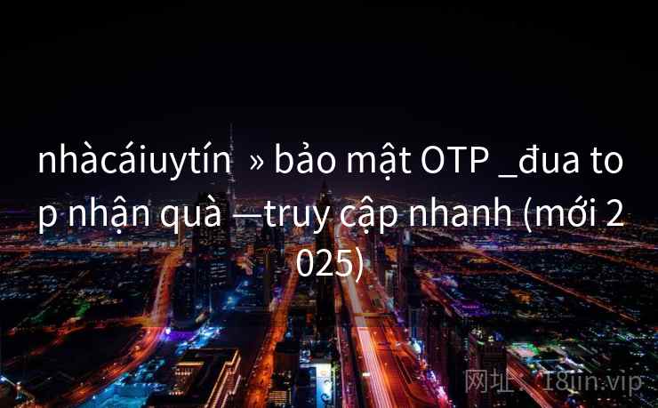 nhàcáiuytín » bảo mật OTP _đua top nhận quà —truy cập nhanh (mới 2025) nhàcáiuytín » bảo mật OTP _đua top nhận quà —truy cập nhanh (mới 2025)