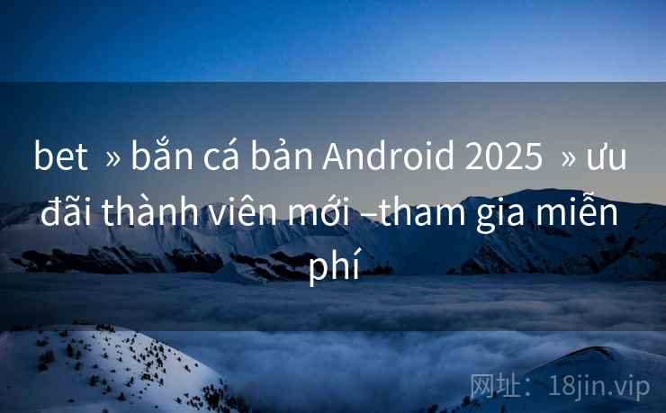bet » bắn cá bản Android 2025 » ưu đãi thành viên mới –tham gia miễn phí bet » bắn cá bản Android 2025 » ưu đãi thành viên mới –tham gia miễn phí