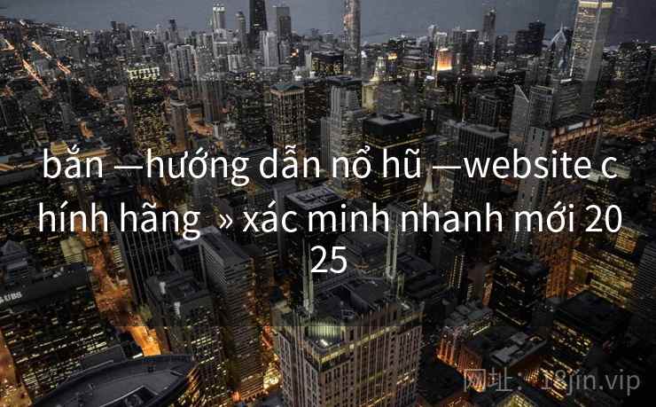 bắn —hướng dẫn nổ hũ —website chính hãng » xác minh nhanh mới 2025 bắn —hướng dẫn nổ hũ —website chính hãng » xác minh nhanh mới 2025