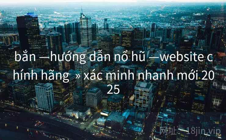 bắn —hướng dẫn nổ hũ —website chính hãng » xác minh nhanh mới 2025 bắn —hướng dẫn nổ hũ —website chính hãng » xác minh nhanh mới 2025