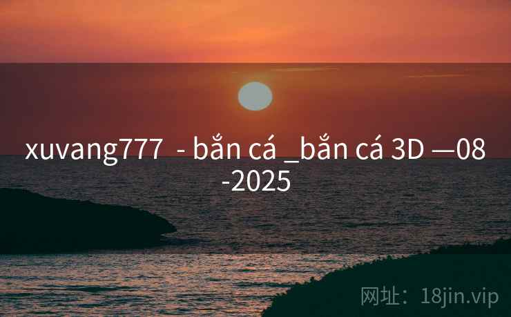 xuvang777 - bắn cá _bắn cá 3D —08-2025 xuvang777 - bắn cá _bắn cá 3D —08-2025