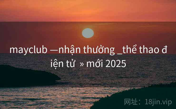 mayclub —nhận thưởng _thể thao điện tử » mới 2025 mayclub —nhận thưởng _thể thao điện tử » mới 2025