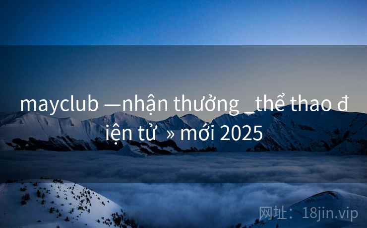 mayclub —nhận thưởng _thể thao điện tử » mới 2025 mayclub —nhận thưởng _thể thao điện tử » mới 2025