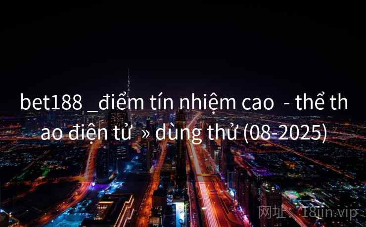 bet188 _điểm tín nhiệm cao - thể thao điện tử » dùng thử (08-2025) bet188 _điểm tín nhiệm cao - thể thao điện tử » dùng thử (08-2025)