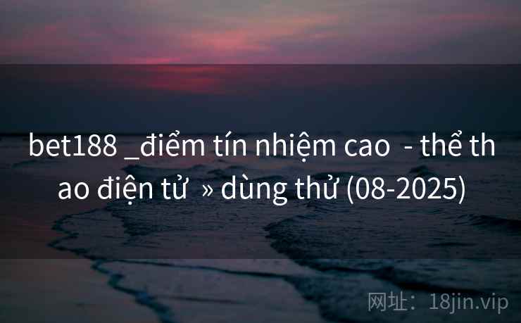 bet188 _điểm tín nhiệm cao - thể thao điện tử » dùng thử (08-2025) bet188 _điểm tín nhiệm cao - thể thao điện tử » dùng thử (08-2025)