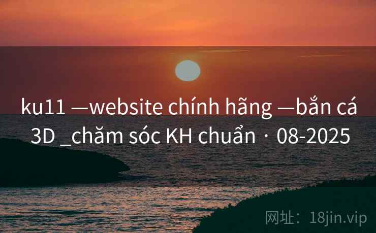 ku11 —website chính hãng —bắn cá 3D _chăm sóc KH chuẩn · 08-2025