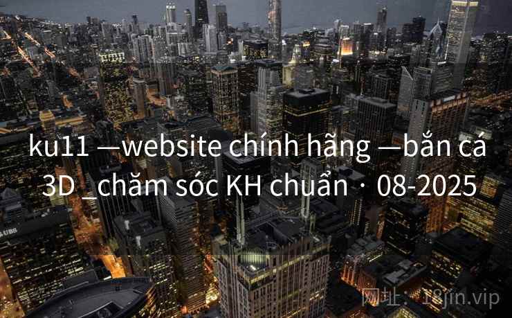 ku11 —website chính hãng —bắn cá 3D _chăm sóc KH chuẩn · 08-2025