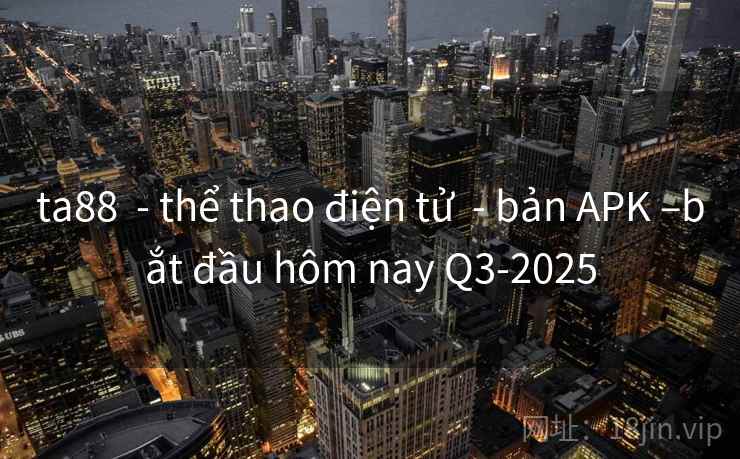 ta88 - thể thao điện tử - bản APK –bắt đầu hôm nay Q3-2025 ta88 - thể thao điện tử - bản APK –bắt đầu hôm nay Q3-2025