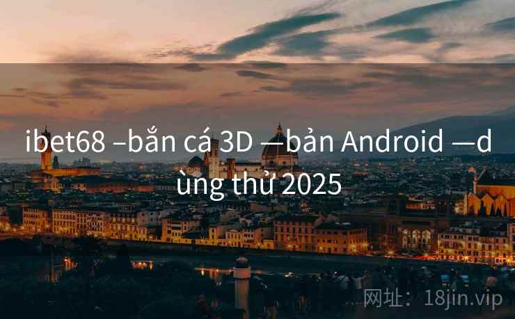 ibet68 –bắn cá 3D —bản Android —dùng thử 2025 ibet68 –bắn cá 3D —bản Android —dùng thử 2025