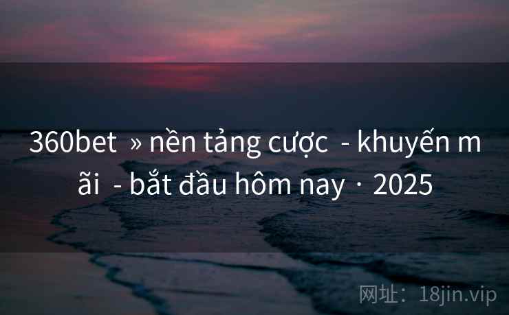 360bet  » nền tảng cược  - khuyến mãi  - bắt đầu hôm nay · 2025