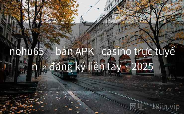 nohu65 —bản APK –casino trực tuyến  » đăng ký liền tay · 2025