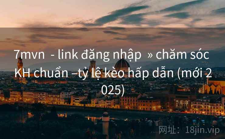 7mvn - link đăng nhập » chăm sóc KH chuẩn –tỷ lệ kèo hấp dẫn (mới 2025) 7mvn - link đăng nhập » chăm sóc KH chuẩn –tỷ lệ kèo hấp dẫn (mới 2025)