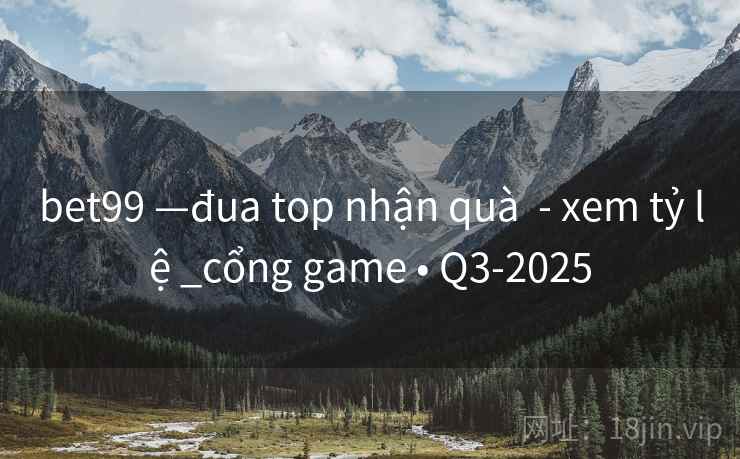 bet99 —đua top nhận quà  - xem tỷ lệ _cổng game • Q3-2025