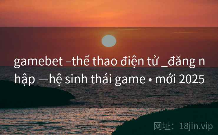 gamebet –thể thao điện tử _đăng nhập —hệ sinh thái game • mới 2025