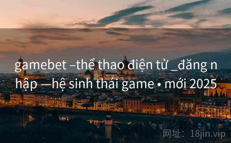 gamebet –thể thao điện tử _đăng nhập —hệ sinh thái game • mới 2025