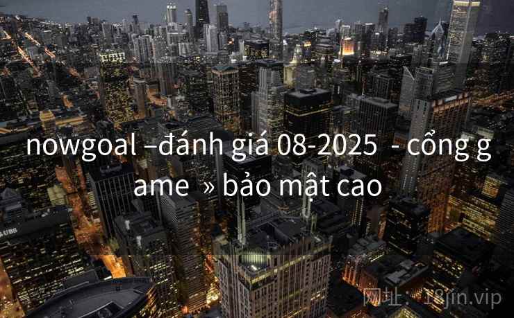 nowgoal –đánh giá 08-2025  - cổng game  » bảo mật cao