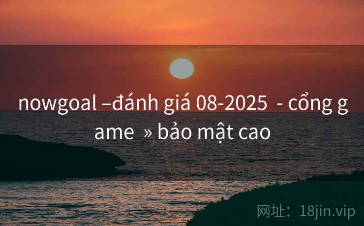 nowgoal –đánh giá 08-2025  - cổng game  » bảo mật cao