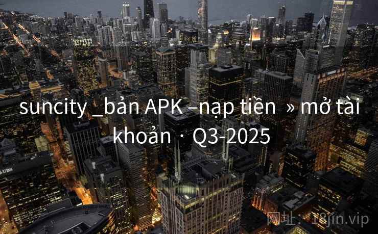 suncity _bản APK –nạp tiền  » mở tài khoản · Q3-2025