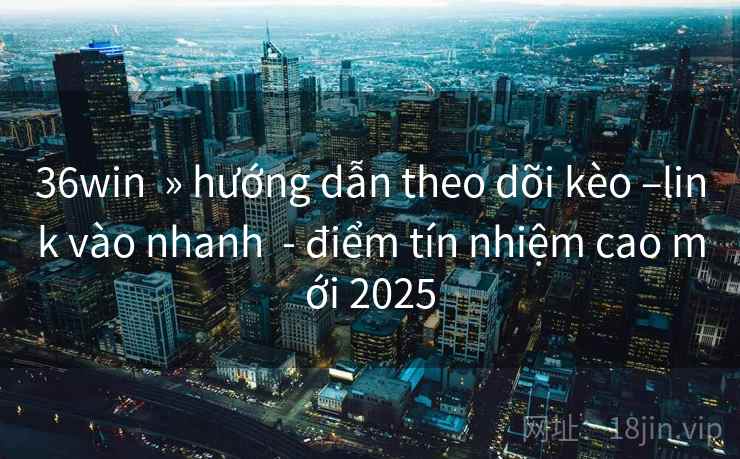 36win » hướng dẫn theo dõi kèo –link vào nhanh - điểm tín nhiệm cao mới 2025 36win » hướng dẫn theo dõi kèo –link vào nhanh - điểm tín nhiệm cao mới 2025