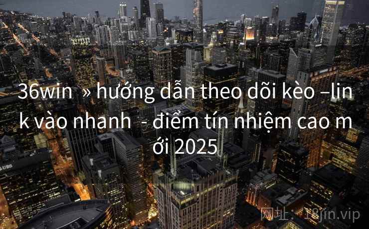 36win » hướng dẫn theo dõi kèo –link vào nhanh - điểm tín nhiệm cao mới 2025 36win » hướng dẫn theo dõi kèo –link vào nhanh - điểm tín nhiệm cao mới 2025