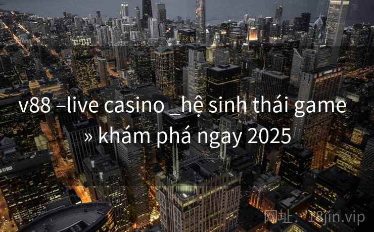 v88 –live casino _hệ sinh thái game » khám phá ngay 2025 v88 –live casino _hệ sinh thái game » khám phá ngay 2025