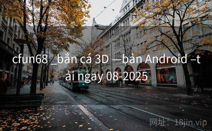 cfun68 _bắn cá 3D —bản Android –tải ngay 08-2025 cfun68 _bắn cá 3D —bản Android –tải ngay 08-2025