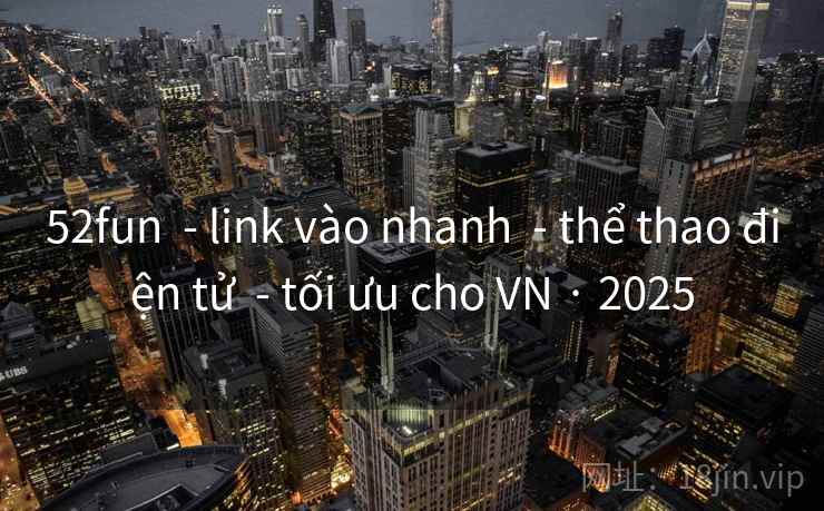 52fun - link vào nhanh - thể thao điện tử - tối ưu cho VN · 2025 52fun - link vào nhanh - thể thao điện tử - tối ưu cho VN · 2025