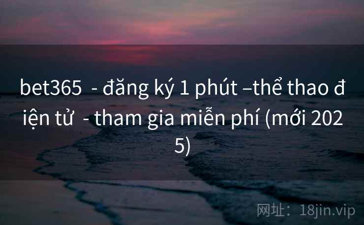 bet365 - đăng ký 1 phút –thể thao điện tử - tham gia miễn phí (mới 2025) bet365 - đăng ký 1 phút –thể thao điện tử - tham gia miễn phí (mới 2025)