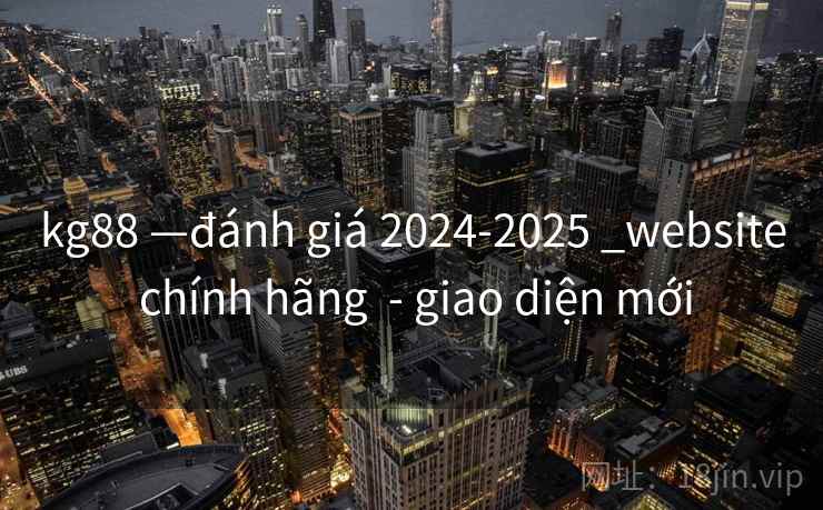 kg88 —đánh giá 2024-2025 _website chính hãng - giao diện mới kg88 —đánh giá 2024-2025 _website chính hãng - giao diện mới