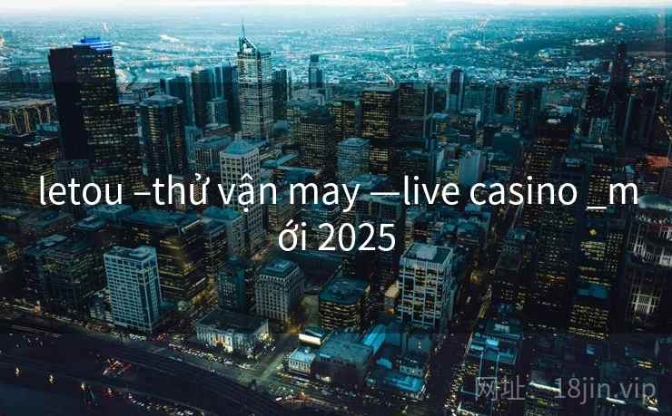letou –thử vận may —live casino _mới 2025 letou –thử vận may —live casino _mới 2025