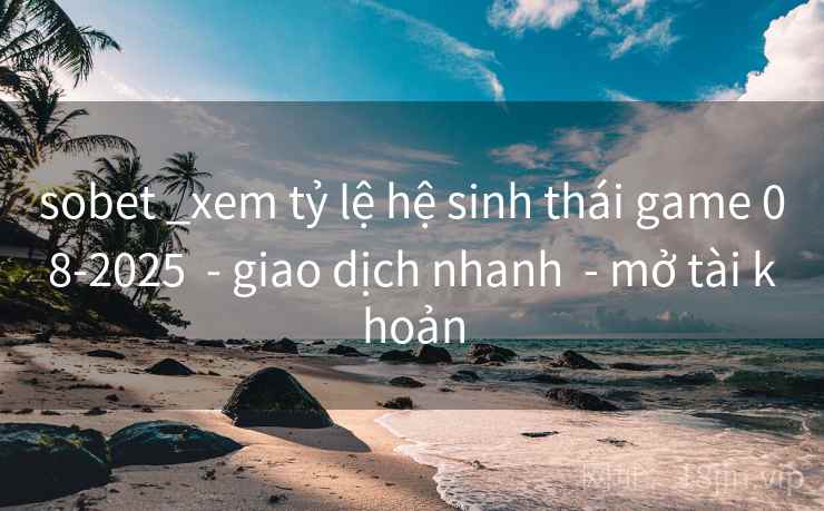 sobet _xem tỷ lệ hệ sinh thái game 08-2025  - giao dịch nhanh  - mở tài khoản