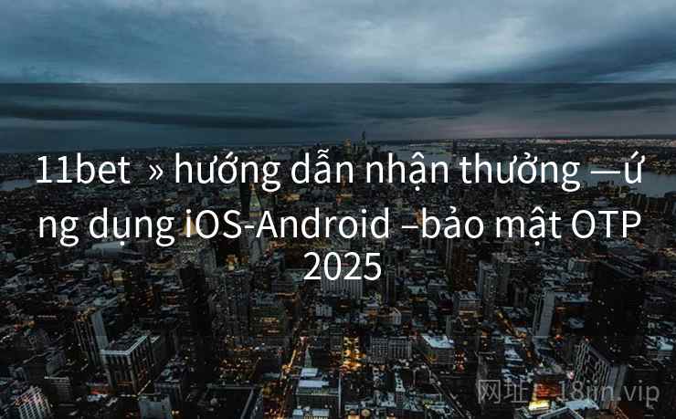 11bet  » hướng dẫn nhận thưởng —ứng dụng iOS-Android –bảo mật OTP 2025