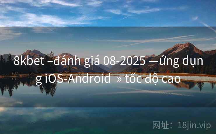 8kbet –đánh giá 08-2025 —ứng dụng iOS-Android » tốc độ cao 8kbet –đánh giá 08-2025 —ứng dụng iOS-Android » tốc độ cao