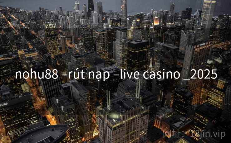 nohu88 –rút nạp –live casino _2025 nohu88 –rút nạp –live casino _2025