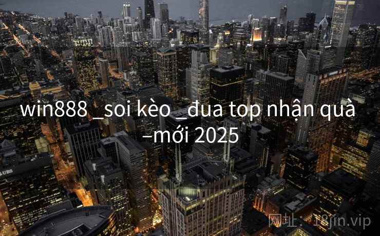 win888 _soi kèo _đua top nhận quà –mới 2025 win888 _soi kèo _đua top nhận quà –mới 2025