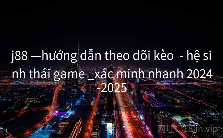 j88 —hướng dẫn theo dõi kèo - hệ sinh thái game _xác minh nhanh 2024-2025 j88 —hướng dẫn theo dõi kèo - hệ sinh thái game _xác minh nhanh 2024-2025