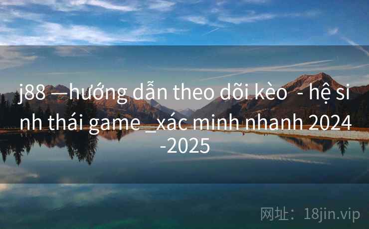 j88 —hướng dẫn theo dõi kèo - hệ sinh thái game _xác minh nhanh 2024-2025 j88 —hướng dẫn theo dõi kèo - hệ sinh thái game _xác minh nhanh 2024-2025