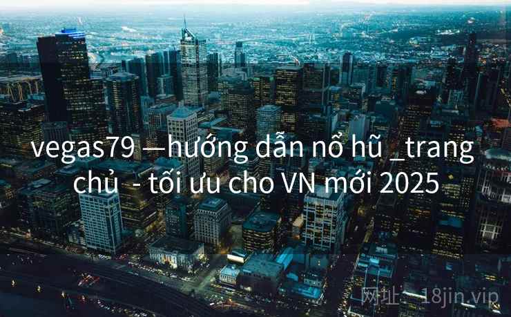 vegas79 —hướng dẫn nổ hũ _trang chủ - tối ưu cho VN mới 2025 vegas79 —hướng dẫn nổ hũ _trang chủ - tối ưu cho VN mới 2025