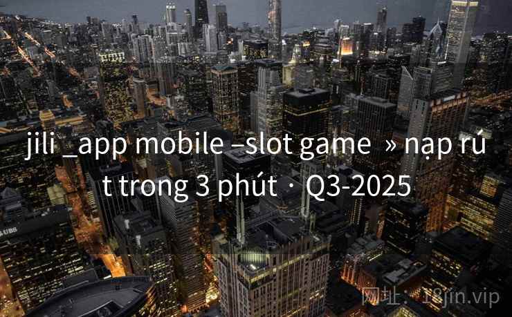 jili _app mobile –slot game » nạp rút trong 3 phút · Q3-2025 jili _app mobile –slot game » nạp rút trong 3 phút · Q3-2025