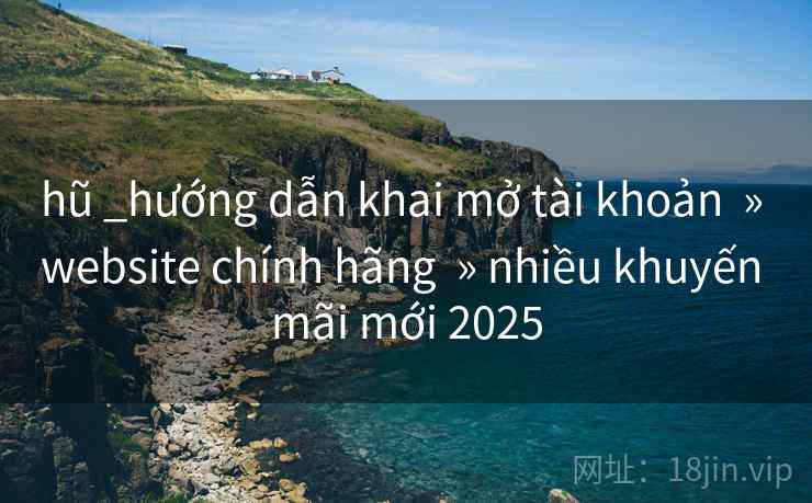 hũ _hướng dẫn khai mở tài khoản » website chính hãng » nhiều khuyến mãi mới 2025 hũ _hướng dẫn khai mở tài khoản » website chính hãng » nhiều khuyến mãi mới 2025