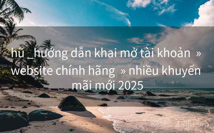 hũ _hướng dẫn khai mở tài khoản » website chính hãng » nhiều khuyến mãi mới 2025 hũ _hướng dẫn khai mở tài khoản » website chính hãng » nhiều khuyến mãi mới 2025
