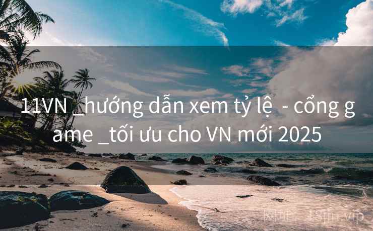 11VN _hướng dẫn xem tỷ lệ  - cổng game _tối ưu cho VN mới 2025
