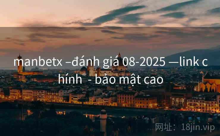 manbetx –đánh giá 08-2025 —link chính - bảo mật cao manbetx –đánh giá 08-2025 —link chính - bảo mật cao