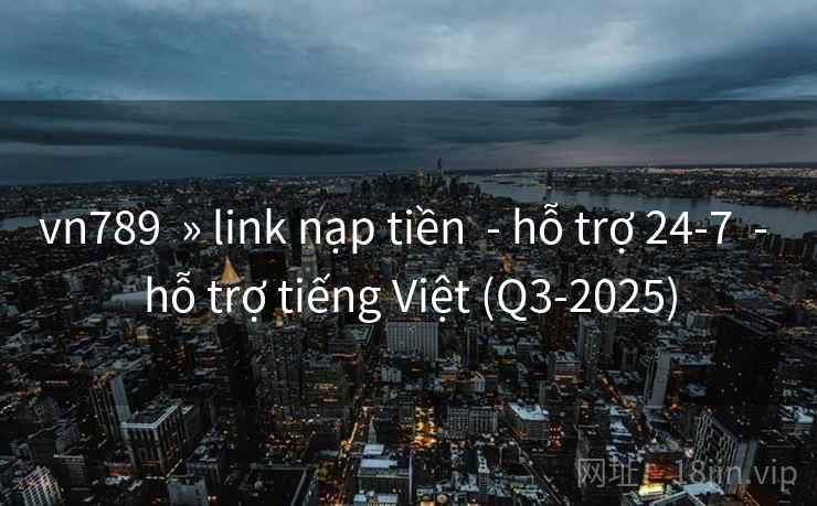 vn789  » link nạp tiền  - hỗ trợ 24-7  - hỗ trợ tiếng Việt (Q3-2025)