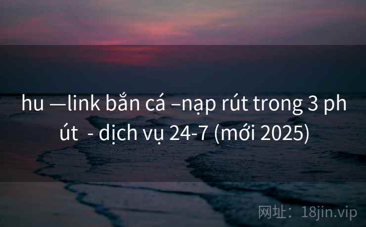 hu —link bắn cá –nạp rút trong 3 phút  - dịch vụ 24-7 (mới 2025)