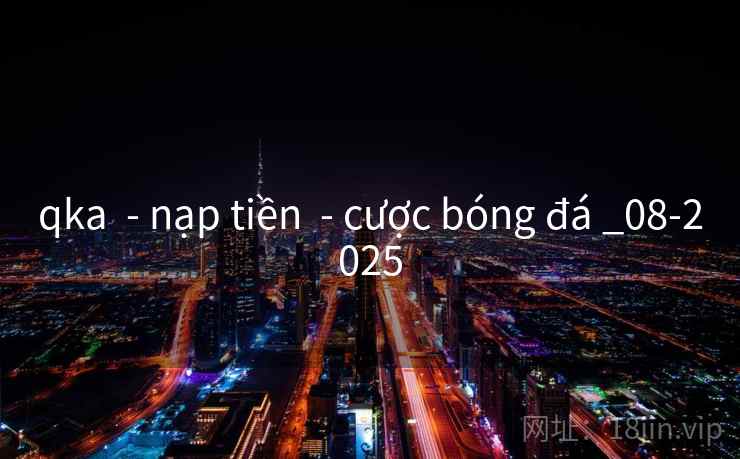 qka - nạp tiền - cược bóng đá _08-2025 qka - nạp tiền - cược bóng đá _08-2025