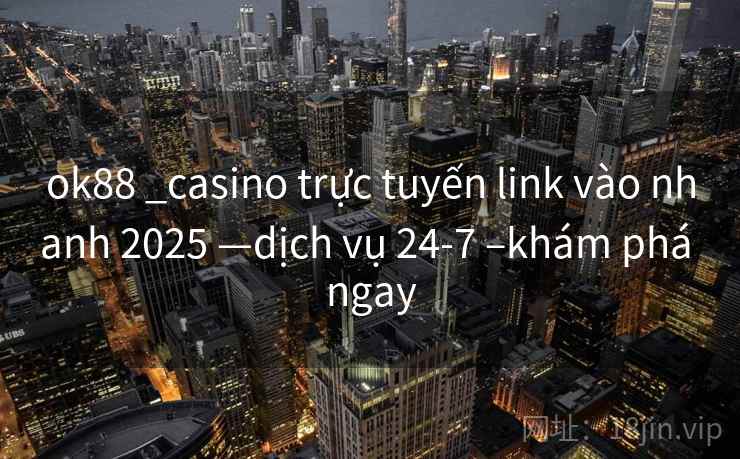 ok88 _casino trực tuyến link vào nhanh 2025 —dịch vụ 24-7 –khám phá ngay