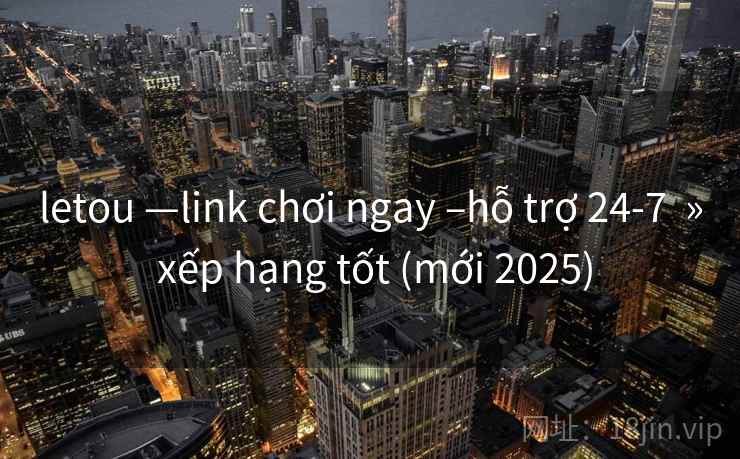 letou —link chơi ngay –hỗ trợ 24-7 » xếp hạng tốt (mới 2025) letou —link chơi ngay –hỗ trợ 24-7 » xếp hạng tốt (mới 2025)
